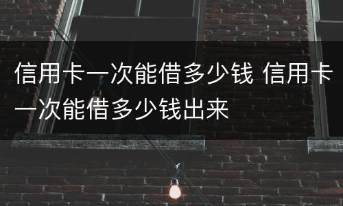 信用卡一次能借多少钱 信用卡一次能借多少钱出来