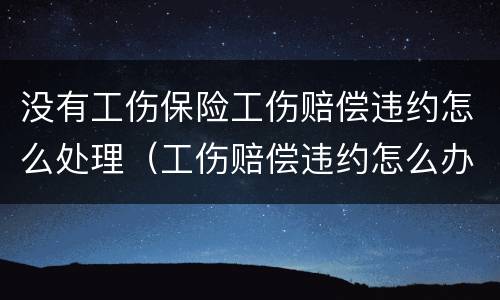 没有工伤保险工伤赔偿违约怎么处理（工伤赔偿违约怎么办）