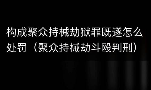 构成聚众持械劫狱罪既遂怎么处罚（聚众持械劫斗殴判刑）