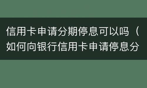 信用卡申请分期停息可以吗（如何向银行信用卡申请停息分期）