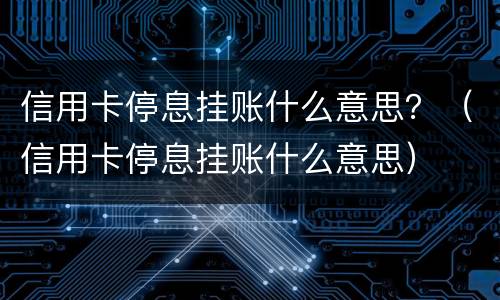 信用卡停息挂账什么意思？（信用卡停息挂账什么意思）