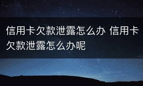 信用卡欠款泄露怎么办 信用卡欠款泄露怎么办呢