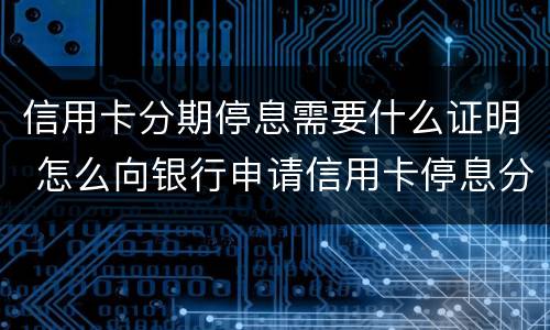 信用卡分期停息需要什么证明 怎么向银行申请信用卡停息分期
