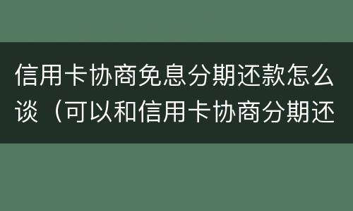 信用卡协商免息分期还款怎么谈（可以和信用卡协商分期还吗）