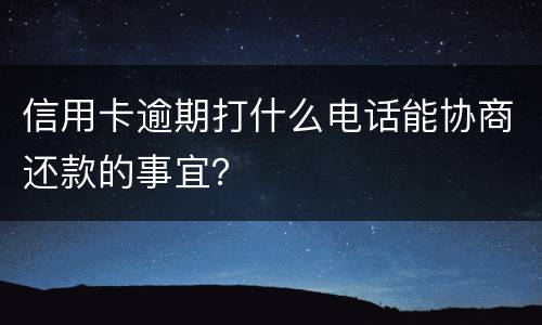 信用卡逾期打什么电话能协商还款的事宜？