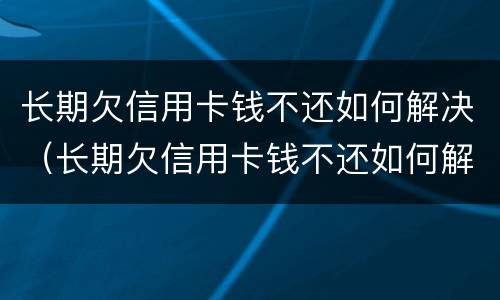 长期欠信用卡钱不还如何解决（长期欠信用卡钱不还如何解决问题）