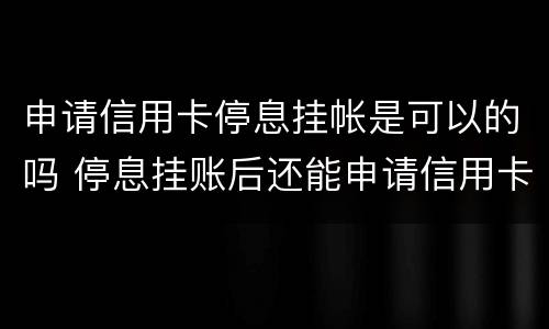 申请信用卡停息挂帐是可以的吗 停息挂账后还能申请信用卡吗