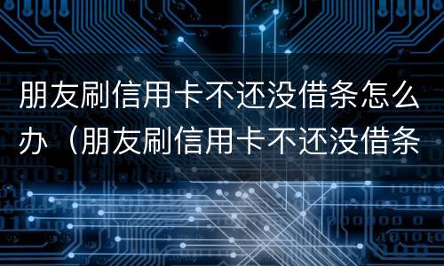 朋友刷信用卡不还没借条怎么办（朋友刷信用卡不还没借条怎么办呢）