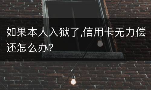 如果本人入狱了,信用卡无力偿还怎么办？