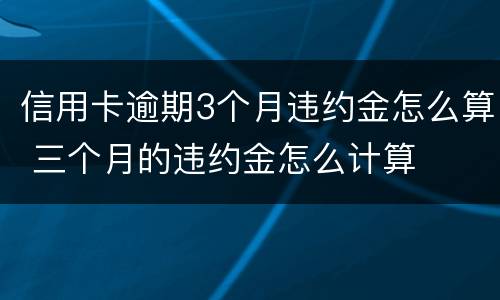 信用卡逾期3个月违约金怎么算 三个月的违约金怎么计算