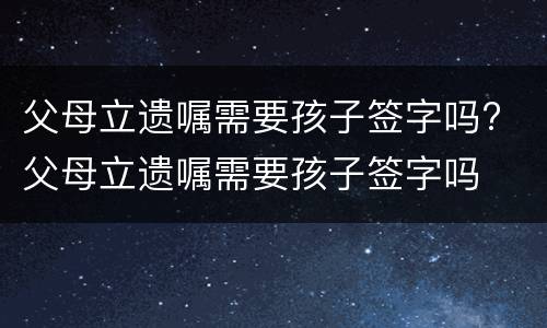 父母立遗嘱需要孩子签字吗? 父母立遗嘱需要孩子签字吗