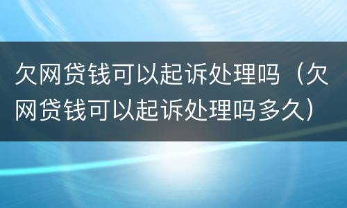 欠网贷钱可以起诉处理吗（欠网贷钱可以起诉处理吗多久）