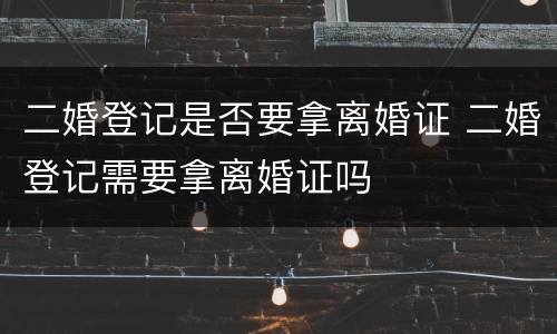 二婚登记是否要拿离婚证 二婚登记需要拿离婚证吗