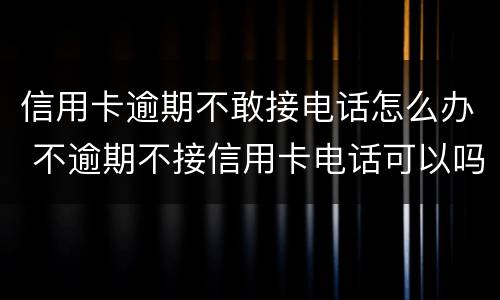 信用卡逾期不敢接电话怎么办 不逾期不接信用卡电话可以吗