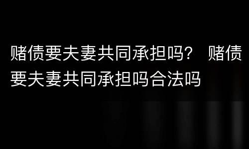 赌债要夫妻共同承担吗？ 赌债要夫妻共同承担吗合法吗
