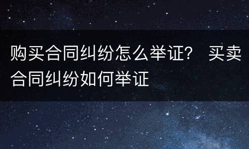 购买合同纠纷怎么举证？ 买卖合同纠纷如何举证