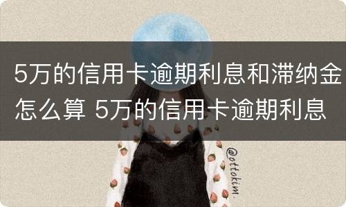 5万的信用卡逾期利息和滞纳金怎么算 5万的信用卡逾期利息和滞纳金怎么算的
