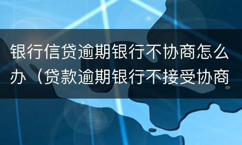 银行信贷逾期银行不协商怎么办（贷款逾期银行不接受协商）