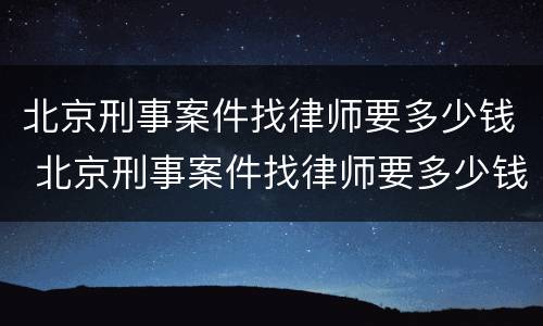 北京刑事案件找律师要多少钱 北京刑事案件找律师要多少钱呢