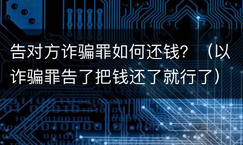 告对方诈骗罪如何还钱？（以诈骗罪告了把钱还了就行了）