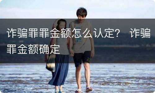 诈骗罪罪金额怎么认定？ 诈骗罪金额确定