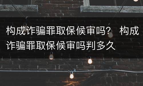 构成诈骗罪取保候审吗？ 构成诈骗罪取保候审吗判多久