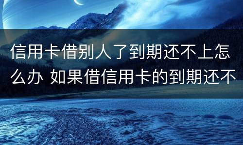 信用卡借别人了到期还不上怎么办 如果借信用卡的到期还不上后果怎样