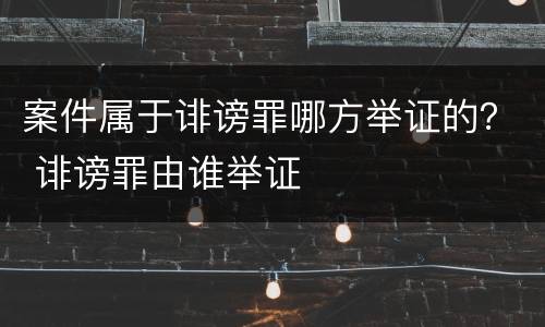 案件属于诽谤罪哪方举证的？ 诽谤罪由谁举证