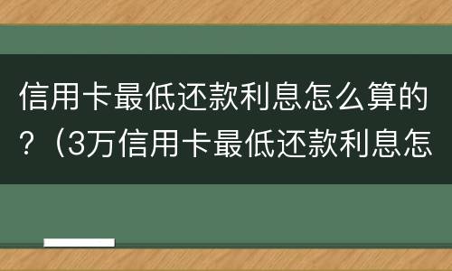 信用卡最低还款利息怎么算的?（3万信用卡最低还款利息怎么算的）