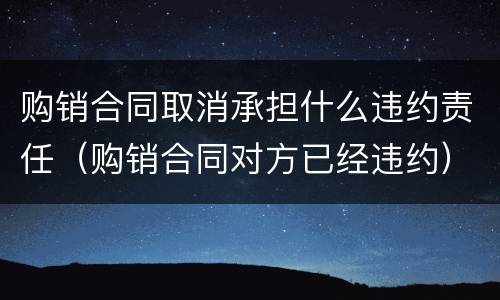 购销合同取消承担什么违约责任（购销合同对方已经违约）