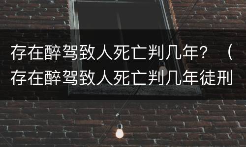 存在醉驾致人死亡判几年？（存在醉驾致人死亡判几年徒刑）