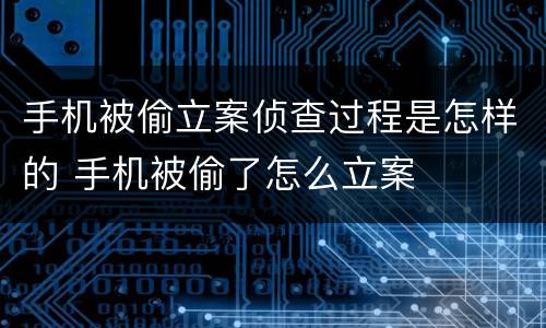 手机被偷立案侦查过程是怎样的 手机被偷了怎么立案