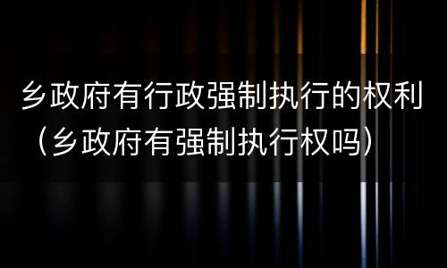 乡政府有行政强制执行的权利（乡政府有强制执行权吗）