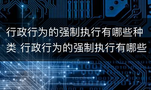 行政行为的强制执行有哪些种类 行政行为的强制执行有哪些种类