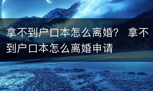 拿不到户口本怎么离婚？ 拿不到户口本怎么离婚申请