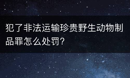 犯了非法运输珍贵野生动物制品罪怎么处罚?