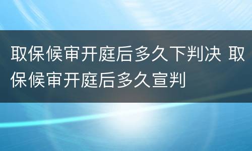 取保候审开庭后多久下判决 取保候审开庭后多久宣判
