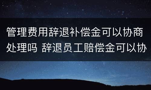 管理费用辞退补偿金可以协商处理吗 辞退员工赔偿金可以协商吗
