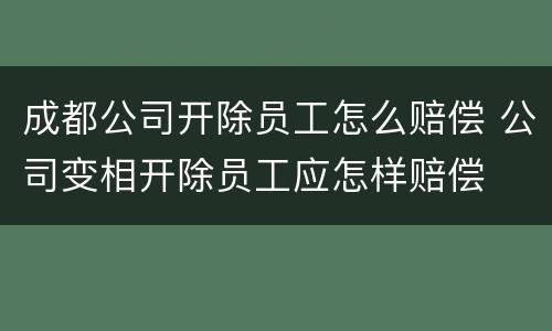 成都公司开除员工怎么赔偿 公司变相开除员工应怎样赔偿