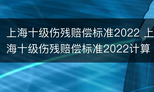 上海十级伤残赔偿标准2022 上海十级伤残赔偿标准2022计算
