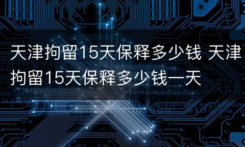 天津拘留15天保释多少钱 天津拘留15天保释多少钱一天