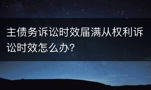 主债务诉讼时效届满从权利诉讼时效怎么办？