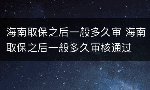 海南取保之后一般多久审 海南取保之后一般多久审核通过