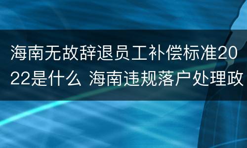 海南无故辞退员工补偿标准2022是什么 海南违规落户处理政策