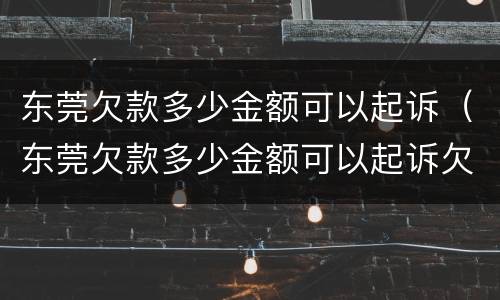 东莞欠款多少金额可以起诉（东莞欠款多少金额可以起诉欠款人）