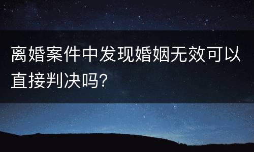离婚案件中发现婚姻无效可以直接判决吗？