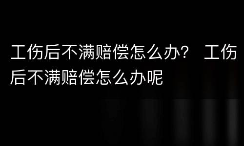 工伤后不满赔偿怎么办？ 工伤后不满赔偿怎么办呢