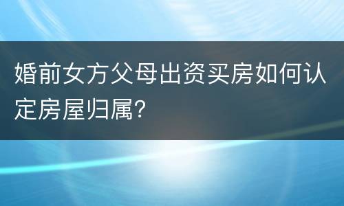 婚前女方父母出资买房如何认定房屋归属？