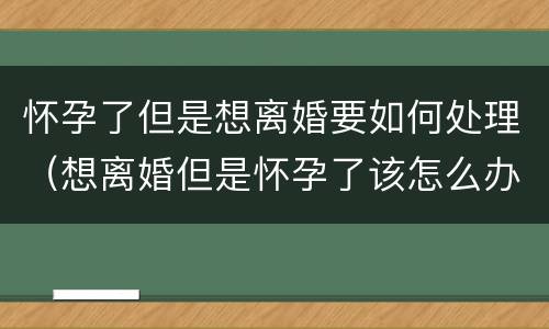 怀孕了但是想离婚要如何处理（想离婚但是怀孕了该怎么办）