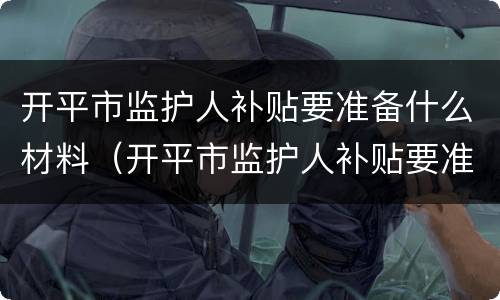 开平市监护人补贴要准备什么材料（开平市监护人补贴要准备什么材料才能申请）